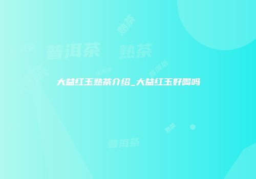 大益红玉熟茶介绍_大益红玉好喝吗