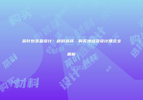 茶叶包装盒设计：材料选择、购买地点及设计理念全解析