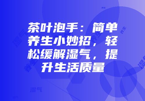 茶叶泡手：简单养生小妙招，轻松缓解湿气，提升生活质量