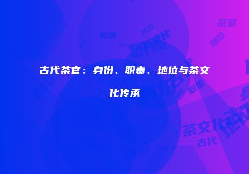 古代茶官：身份、职责、地位与茶文化传承