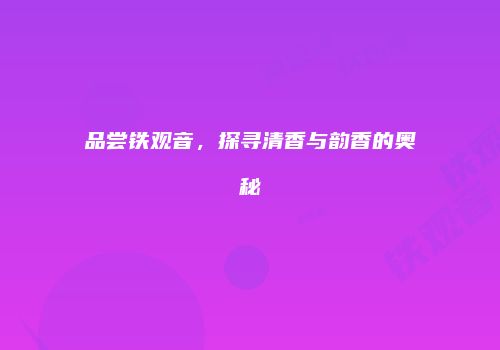 品尝铁观音，探寻清香与韵香的奥秘