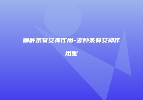 哪种茶有安神作用-哪种茶有安神作用呢