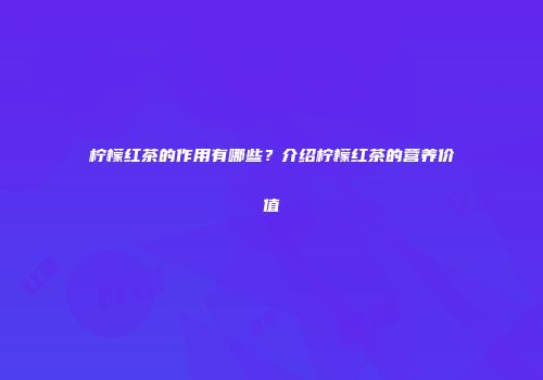 柠檬红茶的作用有哪些？介绍柠檬红茶的营养价值