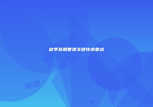 秋季茶园管理关键技术要点