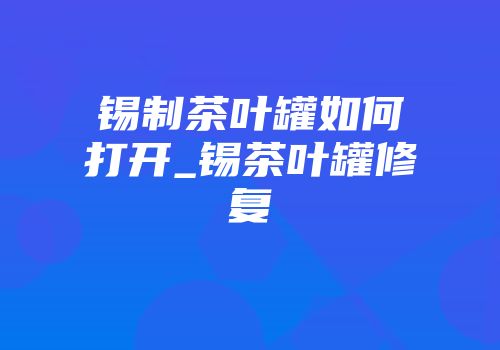 锡制茶叶罐如何打开_锡茶叶罐修复