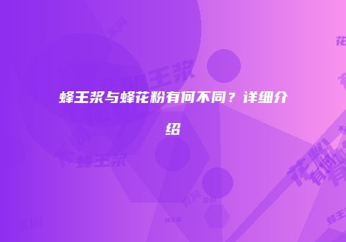 蜂王浆与蜂花粉有何不同？详细介绍