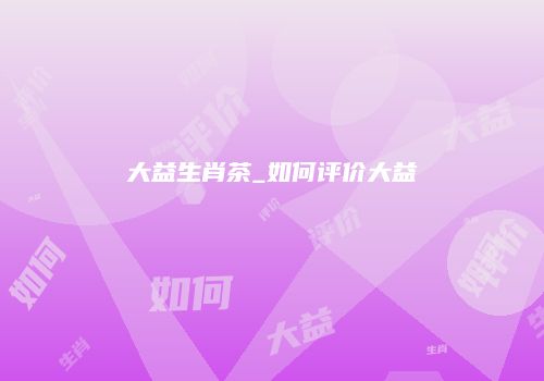 大益生肖茶_如何评价大益