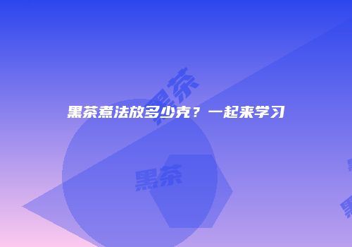 黑茶煮法放多少克？一起来学习