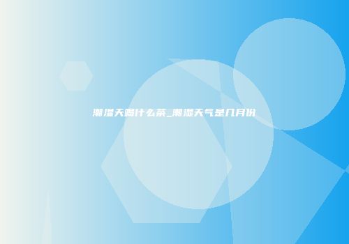 潮湿天喝什么茶_潮湿天气是几月份
