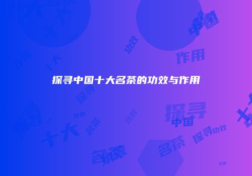 探寻中国十大名茶的功效与作用