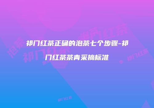 祁门红茶正确的泡茶七个步骤-祁门红茶茶青采摘标准