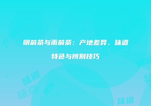 明前茶与雨前茶：产地差异、味道特色与辨别技巧
