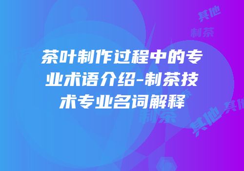 茶叶制作过程中的专业术语介绍-制茶技术专业名词解释