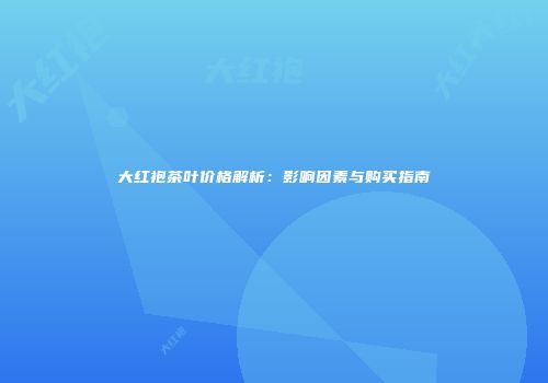 大红袍茶叶价格解析：影响因素与购买指南