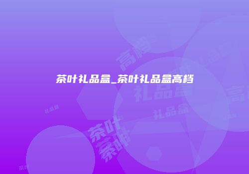 茶叶礼品盒_茶叶礼品盒高档