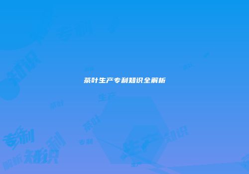 茶叶生产专利知识全解析