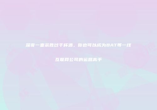 深夜一壶茶胜过千杯酒，你也可以成为BAT等一线互联网公司的运营高手