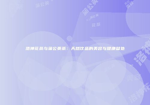 洛神花茶与蒲公英茶：天然饮品的美容与健康益处