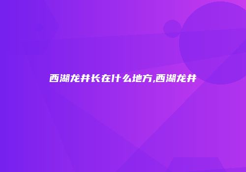 西湖龙井长在什么地方,西湖龙井