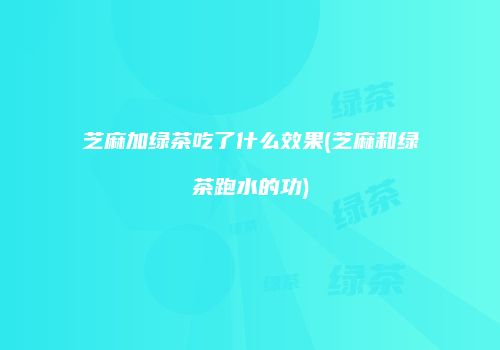 芝麻加绿茶吃了什么效果(芝麻和绿茶跑水的功)