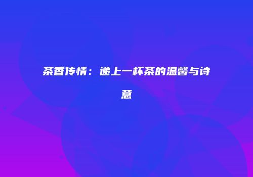 茶香传情：递上一杯茶的温馨与诗意