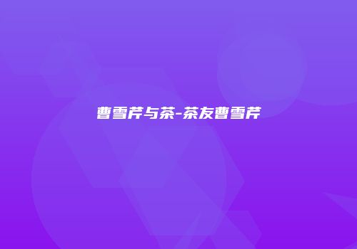 曹雪芹与茶-茶友曹雪芹
