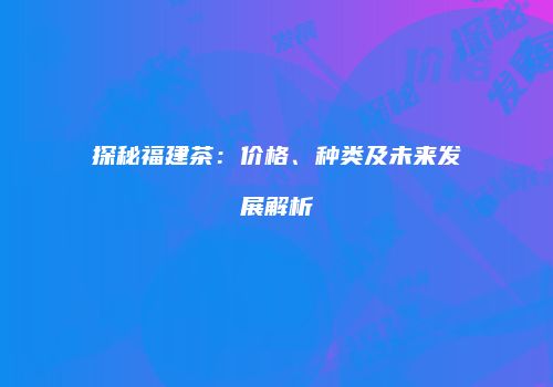 探秘福建茶：价格、种类及未来发展解析