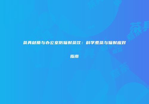茶具材质与办公室防辐射茶饮：科学煮茶与辐射应对指南