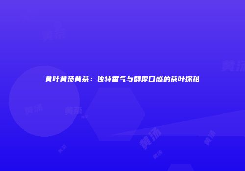 黄叶黄汤黄茶：独特香气与醇厚口感的茶叶探秘