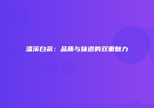 潘溪白茶：品质与味道的双重魅力