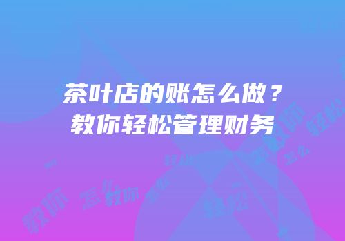 茶叶店的账怎么做？教你轻松管理财务