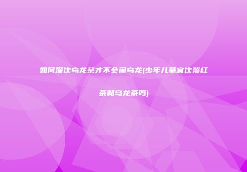 如何深饮乌龙茶才不会闹乌龙(少年儿童宜饮淡红茶和乌龙茶吗)