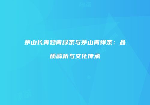 茅山长青炒青绿茶与茅山青锋茶：品质解析与文化传承