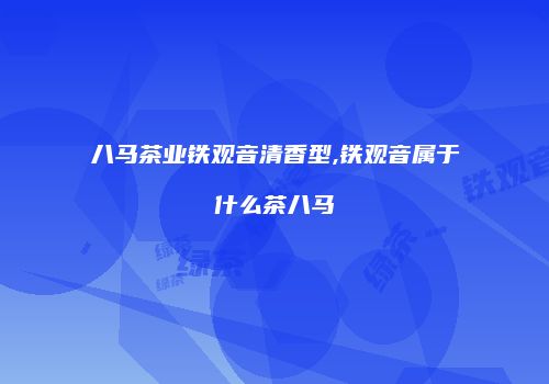 八马茶业铁观音清香型,铁观音属于什么茶八马