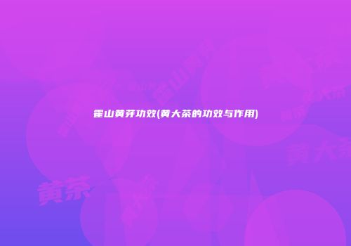 霍山黄芽功效(黄大茶的功效与作用)