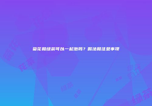 菊花和绿茶可以一起泡吗？喝法和注意事项