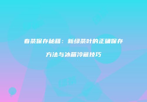 春茶保存秘籍：新绿茶叶的正确保存方法与冰箱冷藏技巧