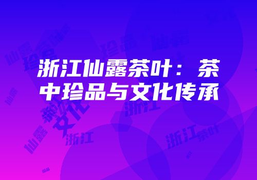 浙江仙露茶叶：茶中珍品与文化传承