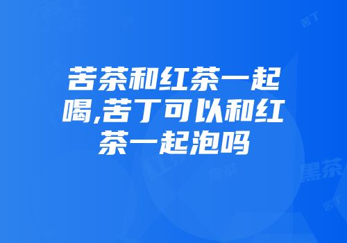 苦茶和红茶一起喝,苦丁可以和红茶一起泡吗