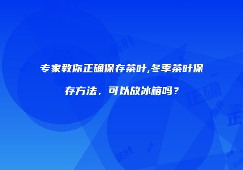 专家教你正确保存茶叶,冬季茶叶保存方法，可以放冰箱吗？