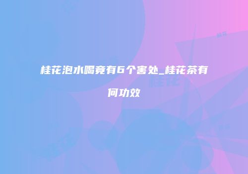桂花泡水喝竟有6个害处_桂花茶有何功效