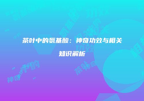 茶叶中的氨基酸：神奇功效与相关知识解析