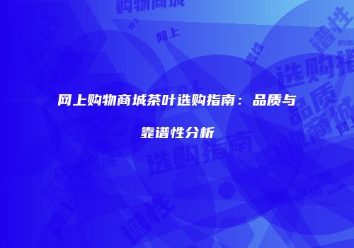 网上购物商城茶叶选购指南：品质与靠谱性分析