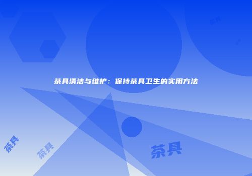 茶具清洁与维护：保持茶具卫生的实用方法