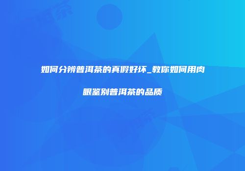 如何分辨普洱茶的真假好坏_教你如何用肉眼鉴别普洱茶的品质