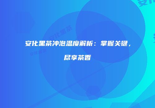 安化黑茶冲泡温度解析：掌握关键，尽享茶香