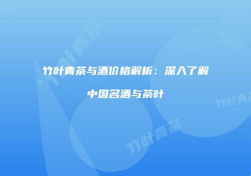 竹叶青茶与酒价格解析：深入了解中国名酒与茶叶
