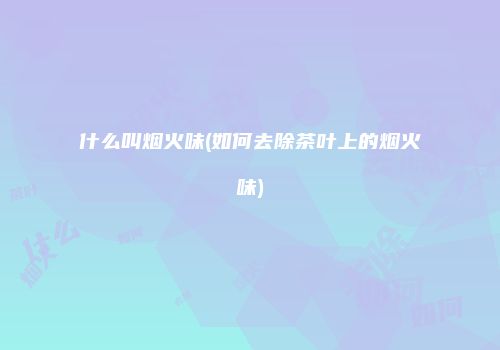 什么叫烟火味(如何去除茶叶上的烟火味)