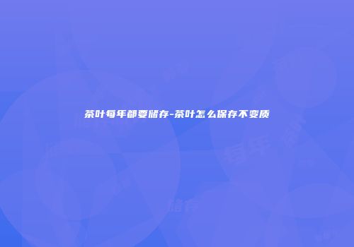 茶叶每年都要储存-茶叶怎么保存不变质