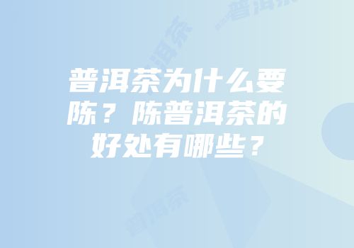 普洱茶为什么要陈？陈普洱茶的好处有哪些？